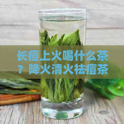 长痘上火喝什么茶？降火清火祛痘茶推荐，助你告别痘痘困扰！