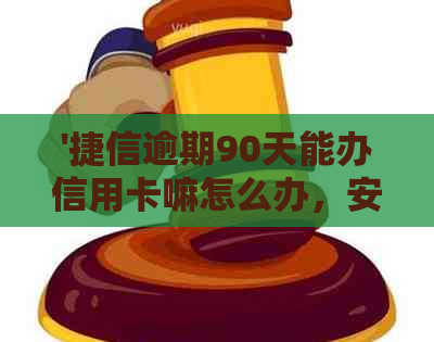 '捷信逾期90天能办信用卡嘛怎么办，安全吗？'