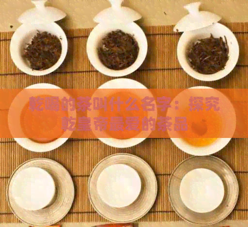 乾喝的茶叫什么名字：探究乾皇帝更爱的茶品