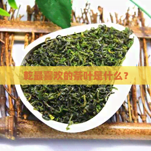 乾最喜欢的茶叶是什么？