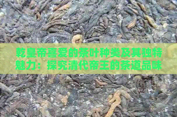 乾皇帝喜爱的茶叶种类及其独特魅力：探究清代帝王的茶道品味