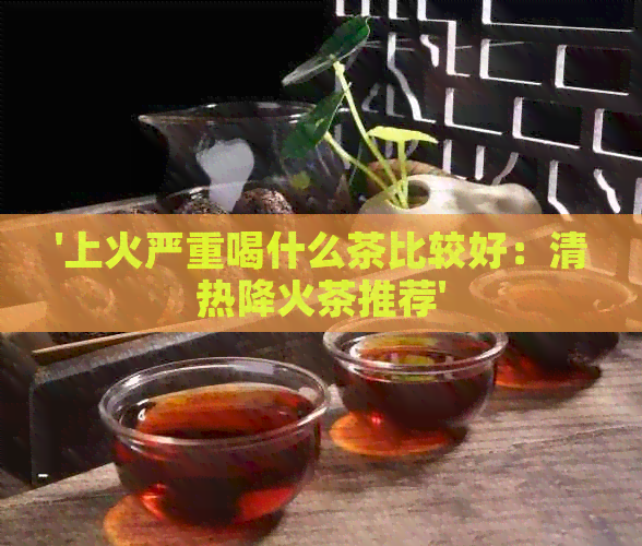 '上火严重喝什么茶比较好：清热降火茶推荐'