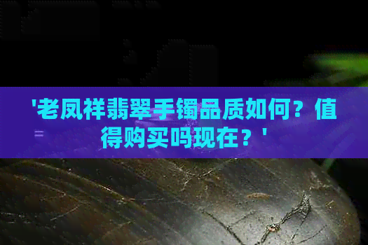 '老凤祥翡翠手镯品质如何？值得购买吗现在？'