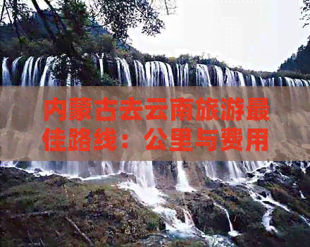 内蒙古去云南旅游更佳路线：公里与费用概览