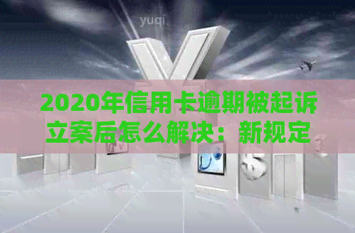 2020年信用卡逾期被起诉立案后怎么解决：新规定与应对策略