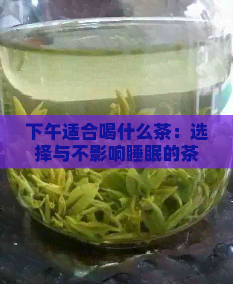 下午适合喝什么茶：选择与不影响睡眠的茶叶推荐