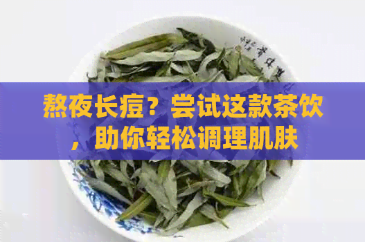 熬夜长痘？尝试这款茶饮，助你轻松调理肌肤