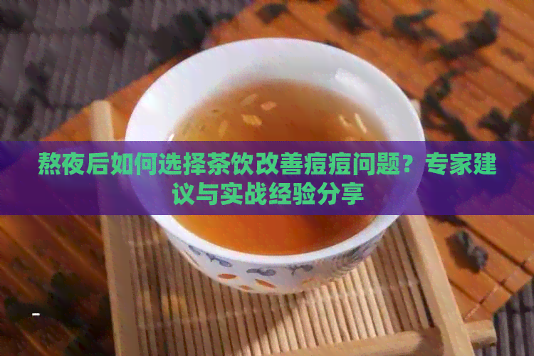 熬夜后如何选择茶饮改善痘痘问题？专家建议与实战经验分享