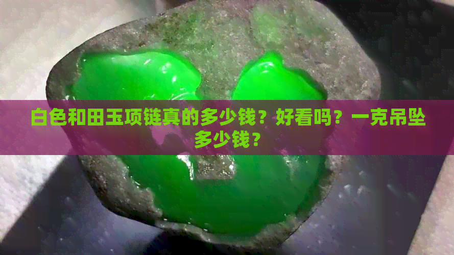 白色和田玉项链真的多少钱？好看吗？一克吊坠多少钱？