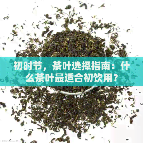 初时节，茶叶选择指南：什么茶叶最适合初饮用？