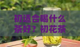 初适合喝什么茶好？初花茶推荐与品尝指南