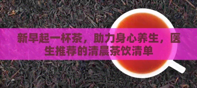 新早起一杯茶，助力身心养生，医生推荐的清晨茶饮清单