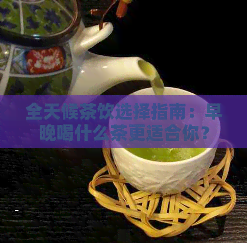 全天候茶饮选择指南：早晚喝什么茶更适合你？