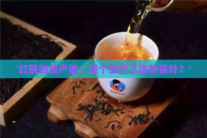 '红茶的原产地：哪个生产了这种茶叶？'