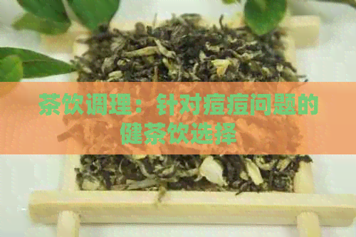 茶饮调理：针对痘痘问题的健茶饮选择