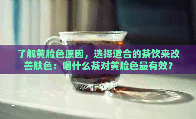 了解黄脸色原因，选择适合的茶饮来改善肤色：喝什么茶对黄脸色最有效？