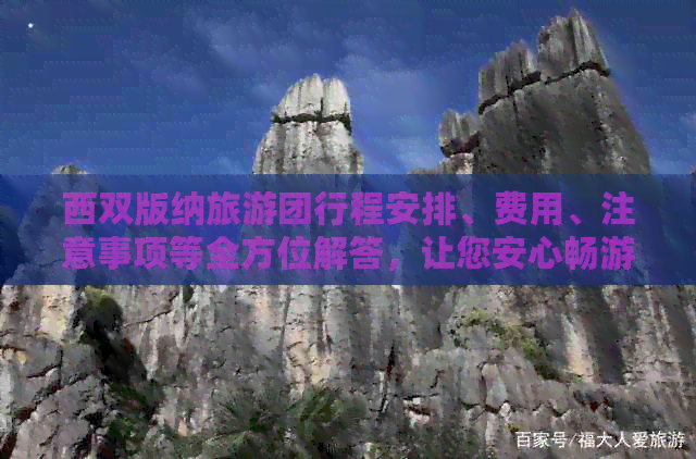 西双版纳旅游团行程安排、费用、注意事项等全方位解答，让您安心畅游