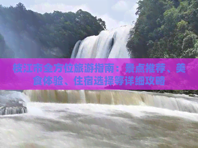 枝江市全方位旅游指南：景点推荐、美食体验、住宿选择等详细攻略