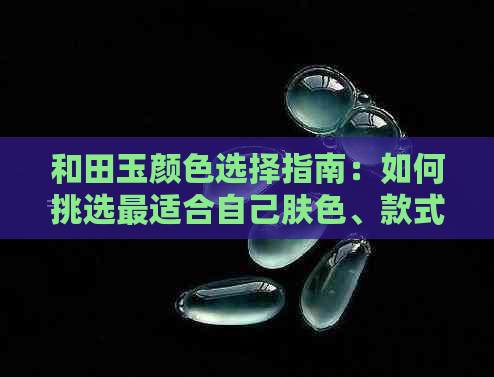 和田玉颜色选择指南：如何挑选最适合自己肤色、款式与场合的和田玉？