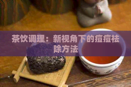 茶饮调理：新视角下的痘痘祛除方法