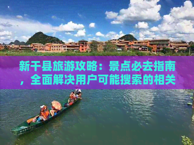 新干县旅游攻略：景点必去指南，全面解决用户可能搜索的相关问题