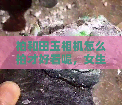 拍和田玉相机怎么拍才好看呢，女生拍照技巧