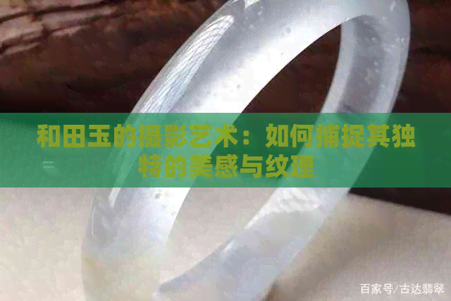 和田玉的摄影艺术：如何捕捉其独特的美感与纹理