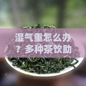 湿气重怎么办？多种茶饮助您消除湿气，选择最适合您的茶饮方案