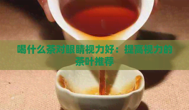 喝什么茶对眼睛视力好：提高视力的茶叶推荐