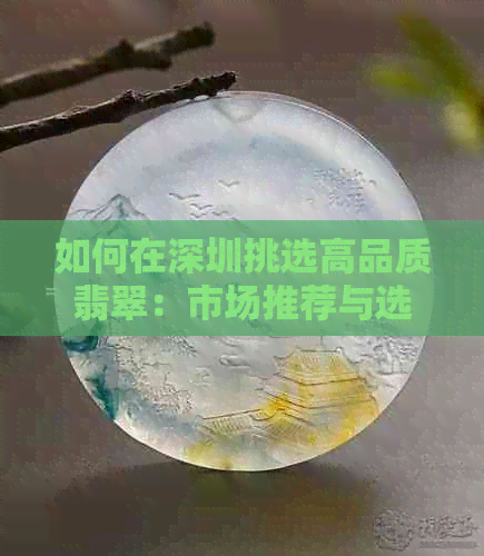 如何在深圳挑选高品质翡翠：市场推荐与选购技巧