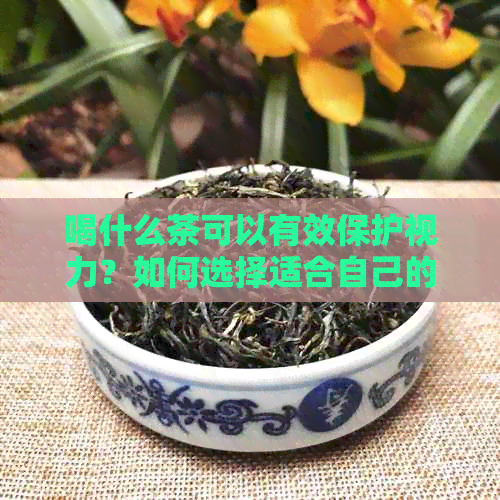 喝什么茶可以有效保护视力？如何选择适合自己的茶品？