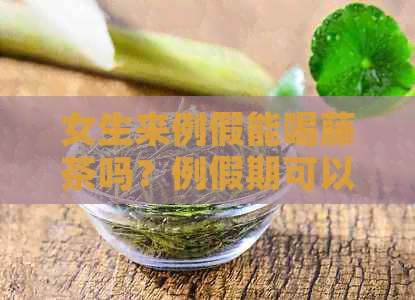 女生来例假能喝藤茶吗？例假期可以饮用藤茶吗？