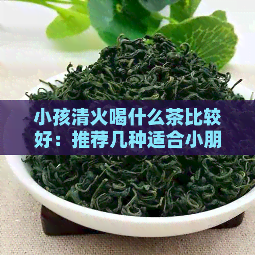 小孩清火喝什么茶比较好：推荐几种适合小朋友的清热茶