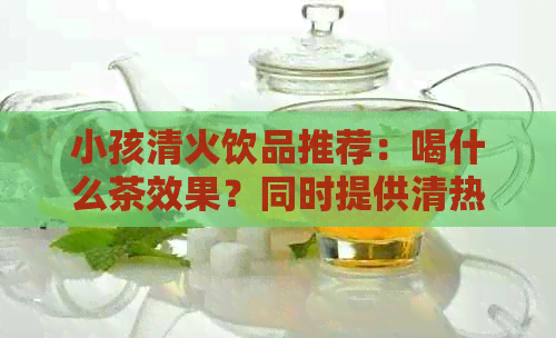 小孩清火饮品推荐：喝什么茶效果？同时提供清热解的蔬菜和食物建议