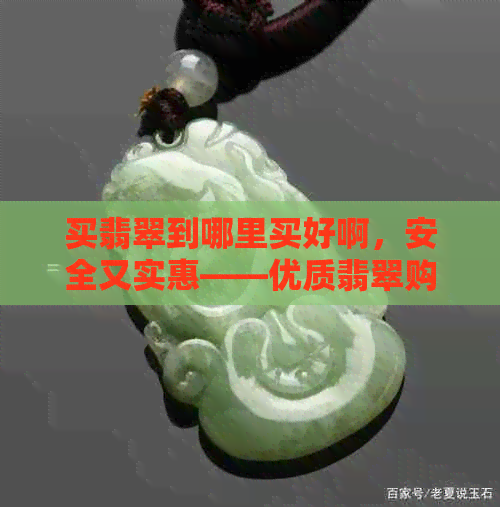 买翡翠到哪里买好啊，安全又实惠——优质翡翠购买指南