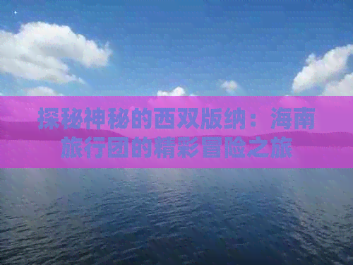 探秘神秘的西双版纳：海南旅行团的精彩冒险之旅