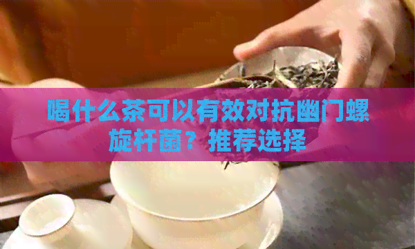 喝什么茶可以有效对抗幽门螺旋杆菌？推荐选择