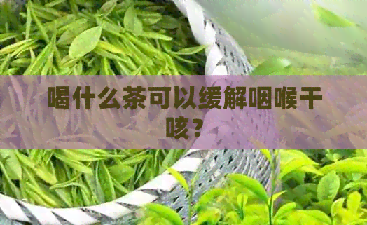 喝什么茶可以缓解咽喉干咳？