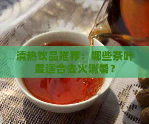 清热饮品推荐：哪些茶叶最适合去火消暑？