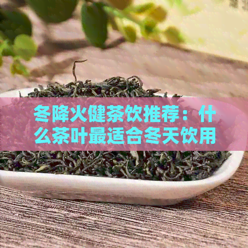 冬降火健茶饮推荐：什么茶叶最适合冬天饮用？