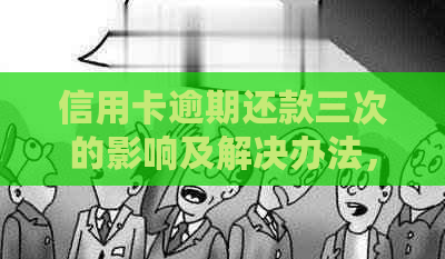 信用卡逾期还款三次的影响及解决办法，记录如何修复？