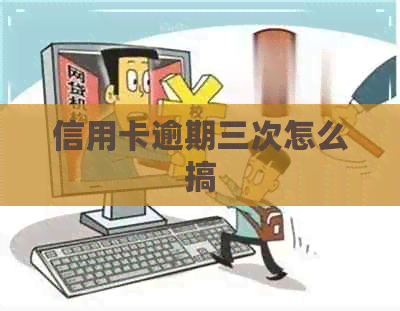 信用卡逾期三次怎么搞