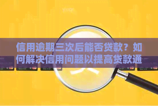 信用逾期三次后能否贷款？如何解决信用问题以提高贷款通过率？