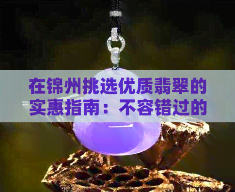 在锦州挑选优质翡翠的实惠指南：不容错过的购物之地