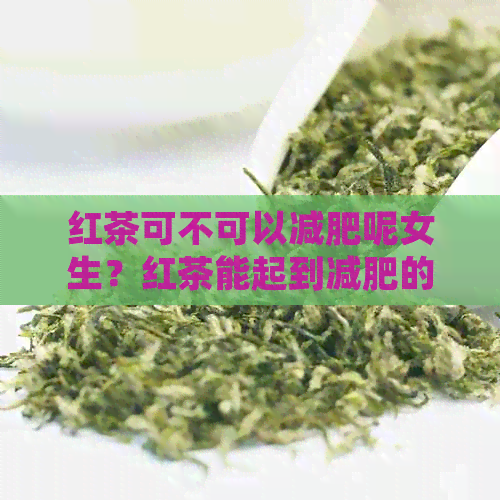 红茶可不可以减肥呢女生？红茶能起到减肥的作用吗？