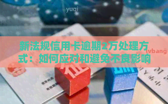 新法规信用卡逾期2万处理方式：如何应对和避免不良影响？