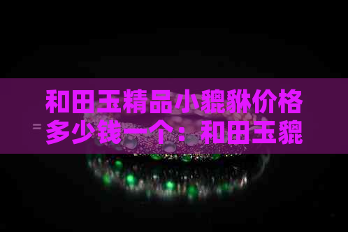 和田玉精品小貔貅价格多少钱一个：和田玉貔貅手链、吊坠价格汇总