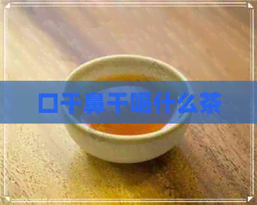 口干鼻干喝什么茶