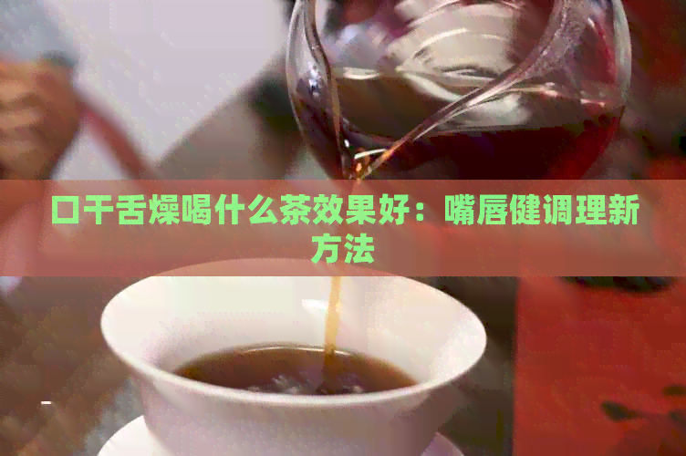 口干舌燥喝什么茶效果好：嘴唇健调理新方法