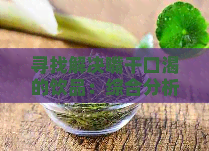 寻找解决嘴干口渴的饮品：综合分析与推荐